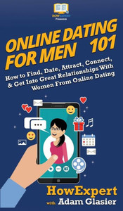 Online Dating For Men 101 : How To Find, Date, Attract, Connect, & Get Into Great Relationships With Women From Online Dating Online Dating For Men 101 : How To Find, Date, Attract, Connect, & Get Into Great Relationships With Women From Online Dating