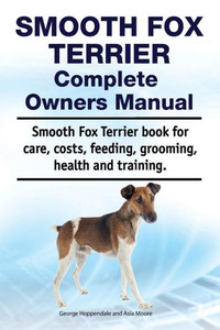 Smooth Fox Terrier Complete Owners Manual. Smooth Fox Terrier Book For Care, Costs, Feeding, Grooming, Health And Training.