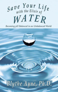 Save Your Life With The Elixir Of Water : Becoming Ph Balanced In An Unbalanced World