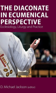 The Diaconate In Ecumenical Perspective : Ecclesiology, Liturgy And Practice The Diaconate In Ecumenical Perspective : Ecclesiology, Liturgy And Practice
