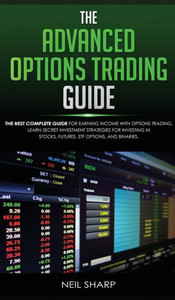 The Advanced Options Trading Guide : The Best Complete Guide For Earning Income With Options Trading, Learn Secret Investment Strategies For Investing In Stocks, Futures, Etf, Options, And Binaries. The Advanced Options Trading Guide : The Best Complete Guide For Earning Income With Options Trading, Learn Secret Investment Strategies For Investing In Stocks, Futures, Etf, Options, And Binaries.
