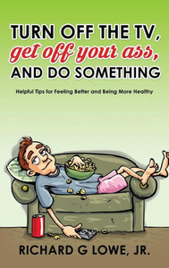 Turn Off Your Television, Get Off Your Ass, And Do Something : Helpful Tips For Feeling Better And Being More Healthy Turn Off Your Television, Get Off Your Ass, And Do Something : Helpful Tips For Feeling Better And Being More Healthy