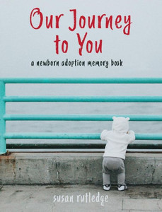Our Journey To You : A Newborn Adoption Memory Book Our Journey To You : A Newborn Adoption Memory Book