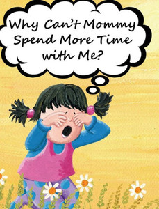 Why Can'T Mommy Spend More Time With Me? Why Can'T Mommy Spend More Time With Me?