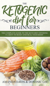 The Ketogenic Diet For Beginners : The Complete Guide To The Keto Diet Offering Clarity To Reset And Heal Your Body The Ketogenic Diet For Beginners : The Complete Guide To The Keto Diet Offering Clarity To Reset And Heal Your Body