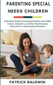 Parenting Special Needs Children : A Christian Guide To Parenting Children With Adhd, Autism, Asperger'S, And Other Psychological, Behavioral, Or Physiological Disorders Parenting Special Needs Children : A Christian Guide To Parenting Children With Adhd, Autism, Asperger'S, And Other Psychological, Behavioral, Or Physiological Disorders