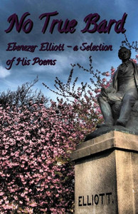 No True Bard : Ebenezer Elliott - A Selection Of His Poems No True Bard : Ebenezer Elliott - A Selection Of His Poems