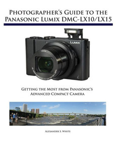 Photographer'S Guide To The Panasonic Lumix Dmc-Lx10/Lx15 : Getting The Most From Panasonic'S Advanced Compact Camera