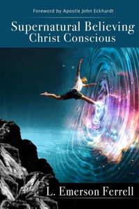 Supernatural Believing : Christ Conscious Supernatural Believing : Christ Conscious