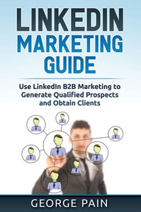 Linkedin Marketing: Use Linkedin B2B Marketing To Generate Qualified Prospects And Obtain Clients Linkedin Marketing: Use Linkedin B2B Marketing To Generate Qualified Prospects And Obtain Clients