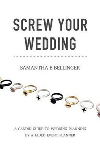 Screw Your Wedding : A Candid Guide To Wedding Planning By A Jaded Event Planner