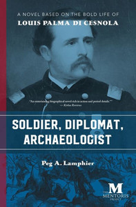 Soldier, Diplomat, Archaeologist : A Novel Based On The Bold Life Of Louis Palma Di Cesnola