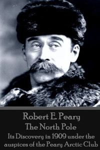 Robert E. Peary - The North Pole : Its Discovery In 1909 Under The Auspices Of The Peary Arctic Club Robert E. Peary - The North Pole : Its Discovery In 1909 Under The Auspices Of The Peary Arctic Club