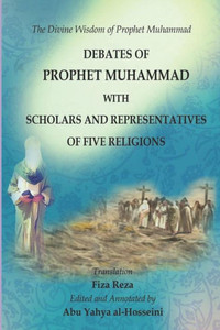 The Divine Wisdom Of Prophet Muhammad : Debates Of Prophet Muhammad With Scholars And Representatives Of Five Religions