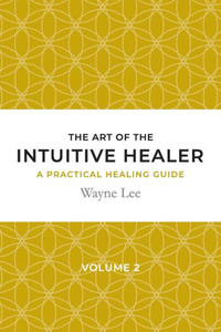 The Art Of The Intuitive Healer. Volume 2 : A Practical Healing Guide The Art Of The Intuitive Healer. Volume 2 : A Practical Healing Guide