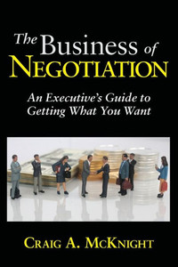 The Business Of Negotiation : An Executive'S Guide To Getting What You Want The Business Of Negotiation : An Executive'S Guide To Getting What You Want