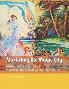 Marketing The Magic City : Miami And The Making Of Modern America, 1896 - 1920S Marketing The Magic City : Miami And The Making Of Modern America, 1896 - 1920S