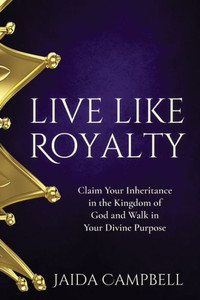 Live Like Royalty : Claim Your Inheritance In The Kingdom Of God And Walk In Your Divine Purpose
