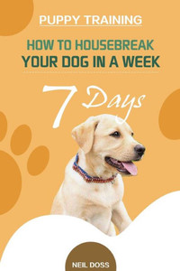 Puppy Training : How To Housebreak Your Dog In A Week (7 Days) Puppy Training : How To Housebreak Your Dog In A Week (7 Days)