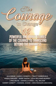 The Courage To Change : 12 Powerful And Brave Stories Of The Courage To Transcend Beyond The Darkness The Courage To Change : 12 Powerful And Brave Stories Of The Courage To Transcend Beyond The Darkness