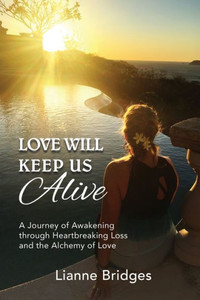 Love Will Keep Us Alive : A Journey Of Awakening Through Heartbreaking Loss And The Alchemy Of Love Love Will Keep Us Alive : A Journey Of Awakening Through Heartbreaking Loss And The Alchemy Of Love