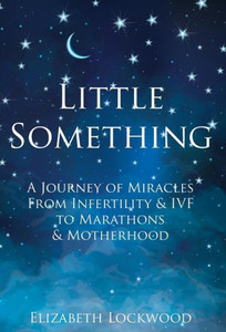 Little Something : A Journey Of Miracles From Infertility And Ivf To Marathons And Motherhood