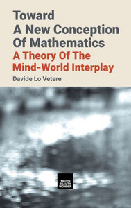Toward A New Conception Of Mathematics : A Theory Of The Mind-World Interplay Toward A New Conception Of Mathematics : A Theory Of The Mind-World Interplay