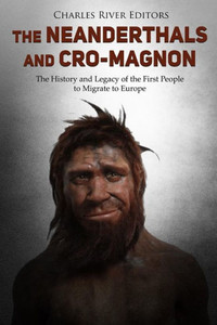 The Neanderthals And Cro-Magnon : The History And Legacy Of The First People To Migrate To Europe