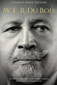 W. E. B. Du Bois : The Life And Legacy Of Early 20Th Century Americas Most Famous Civil Rights Activist