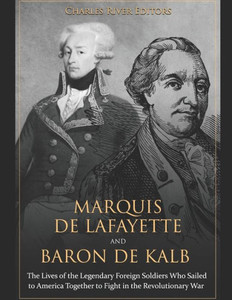 Marquis De Lafayette And Baron De Kalb : The Lives Of The Legendary Foreign Soldiers Who Sailed To America Together To Fight In The Revolutionary War Marquis De Lafayette And Baron De Kalb : The Lives Of The Legendary Foreign Soldiers Who Sailed To America Together To Fight In The Revolutionary War