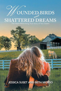 Wounded Birds And Shattered Dreams : The Heart-Wrenching True Story Of Two Sisters