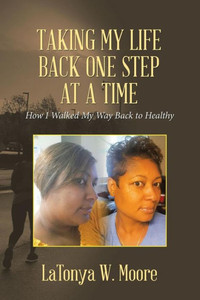 Taking My Life Back One Step At A Time : How I Walked My Way Back To Healthy Taking My Life Back One Step At A Time : How I Walked My Way Back To Healthy