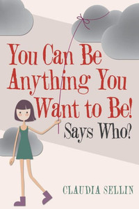 You Can Be Anything You Want To Be! : Says Who? You Can Be Anything You Want To Be! : Says Who?
