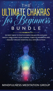 The Ultimate Chakras For Beginners Bundle : The Best Guide To Positive Energy Balancing And Gain Health, Unblocking Your Chakras, Third Eye Awakening And Healing Through Essential Oils, Crystals & Yoga!