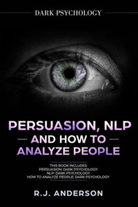 Persuasion, Nlp, And How To Analyze People : Dark Psychology 3 Manuscripts - Secret Techniques To Analyze And Influence Anyone Using Body Language, Covert Persuasion, Manipulation, And Dark Nlp
