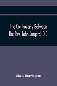 The Controversy Between The Rev. John Lingard, D.D., A Catholic Priest, And Shute Barrington, Protestant Bishop Of Durham, And The Rev. T. Le ... Of England Separated From The Church Of Rome