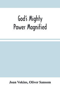 God'S Mighty Power Magnified: As Manifested And Revealed In His Faithful Handmaid Joan Vokins: Also Some Account Of Her Exercises, Works Of Faith, ... Work Of The Ministry, For The Good Of Souls