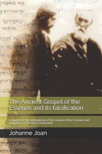 The Ancient Gospel Of The Essenes And Its Falsification : Evidence Of The Authenticity Of The Gospel Of The Essenes And Plagiarism Of The New Testament The Ancient Gospel Of The Essenes And Its Falsification : Evidence Of The Authenticity Of The Gospel Of The Essenes And Plagiarism Of The New Testament
