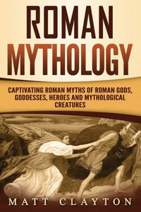 Roman Mythology : Captivating Roman Myths Of Roman Gods, Goddesses, Heroes And Mythological Creatures