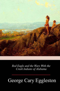 Red Eagle And The Wars With The Creek Indians Of Alabama