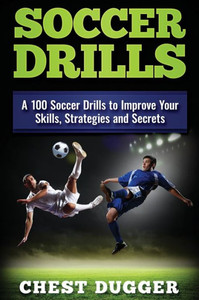 Soccer Drills: A 100 Soccer Drills To Improve Your Skills, Strategies And Secrets Soccer Drills: A 100 Soccer Drills To Improve Your Skills, Strategies And Secrets