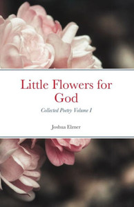 Little Flowers For God : Collected Poetry - Little Flowers For God : Collected Poetry -