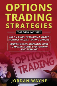 Options Trading Strategies: 2 Books In 1 Including: Options Trading For Beginners: The A-Z Guide To Making A Steady Monthly Income Trading Options