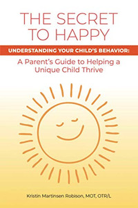 The Secret to Happy: UNDERSTANDING YOUR CHILD'S BEHAVIOR: A Parent's Guide to Helping a Unique Child Thrive