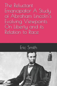 The Reluctant Emancipator A Study Of Abraham Lincoln'S Evolving Viewpoints On Liberty And Its Relation To Race