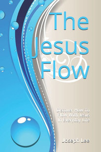 The Jesus Flow : Discover How To Flow With Jesus In Everyday Life The Jesus Flow : Discover How To Flow With Jesus In Everyday Life
