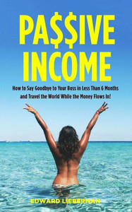 Passive Income: How To Say Goodbye To Your Boss In Less Than 6 Months And Travel The World While The Money Flows In