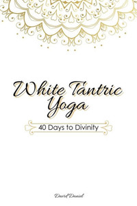 White Tantric Yoga: 40 Days To Divinity: One Man'S Journey To Self Through The Ancient Art Of Kundalini Yoga