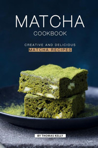 Matcha Cookbook: Creative And Delicious Matcha Recipes
