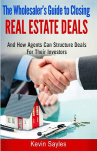 The Wholesaler'S Guide To Closing Real Estate Deals : (And How Agents Can Structure Deals For Their Investors)
